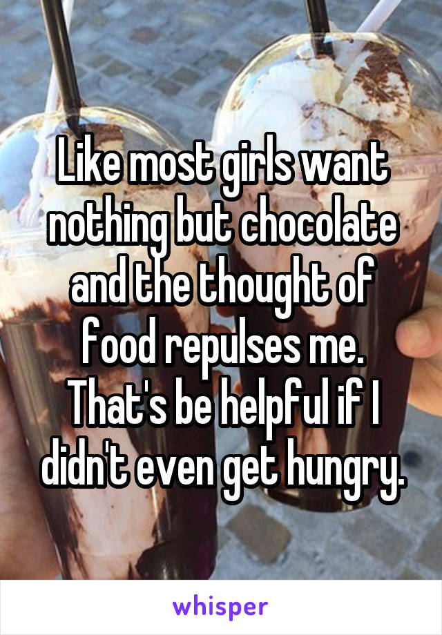 Like most girls want nothing but chocolate and the thought of food repulses me. That's be helpful if I didn't even get hungry.