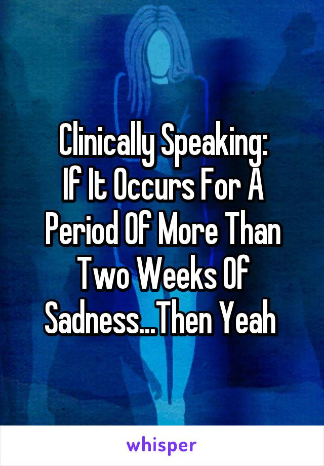 Clinically Speaking:
If It Occurs For A Period Of More Than Two Weeks Of Sadness...Then Yeah 