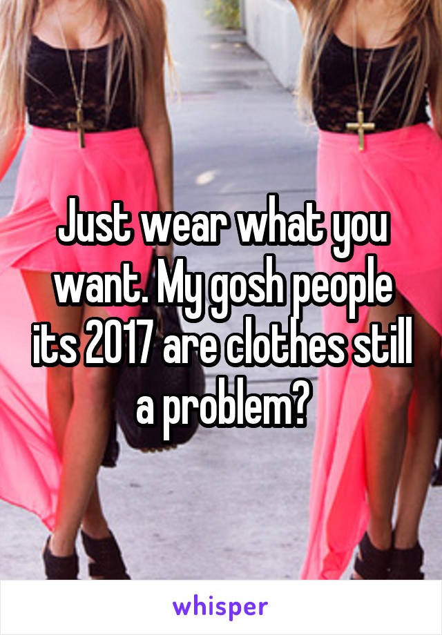 Just wear what you want. My gosh people its 2017 are clothes still a problem?