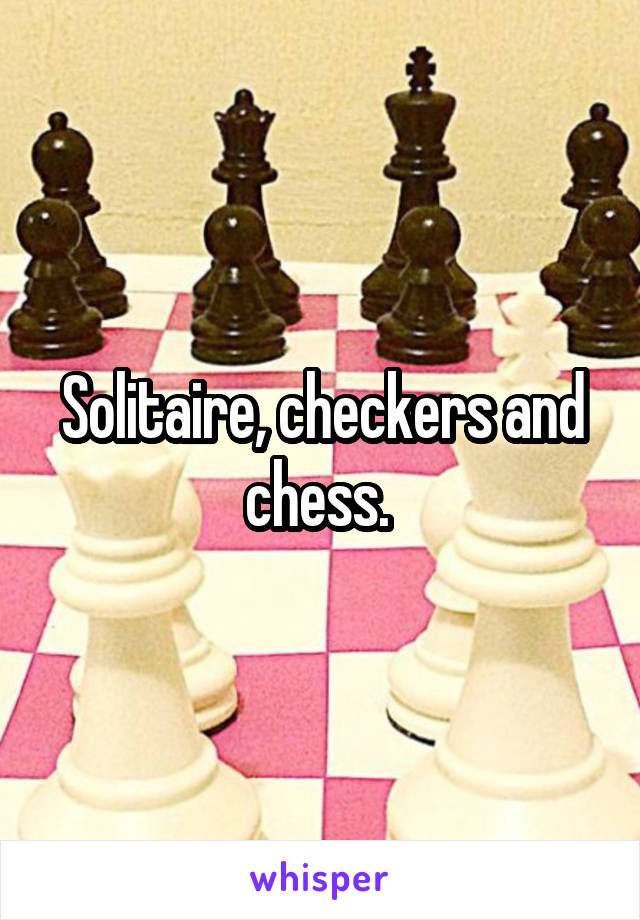 Solitaire, checkers and chess. 