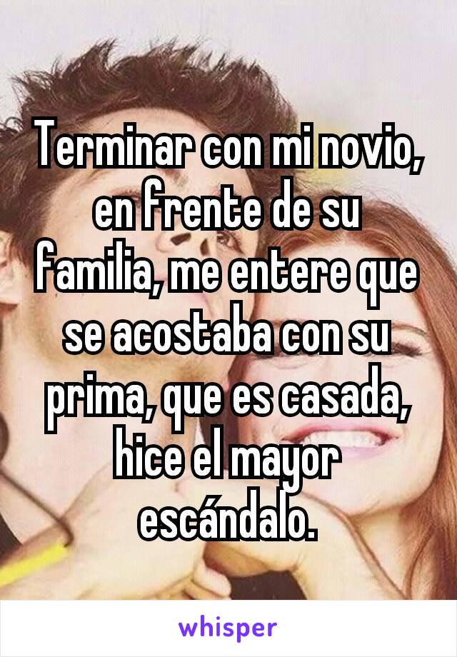 Terminar con mi novio, en frente de su familia, me entere que se acostaba con su prima, que es casada, hice el mayor escándalo.