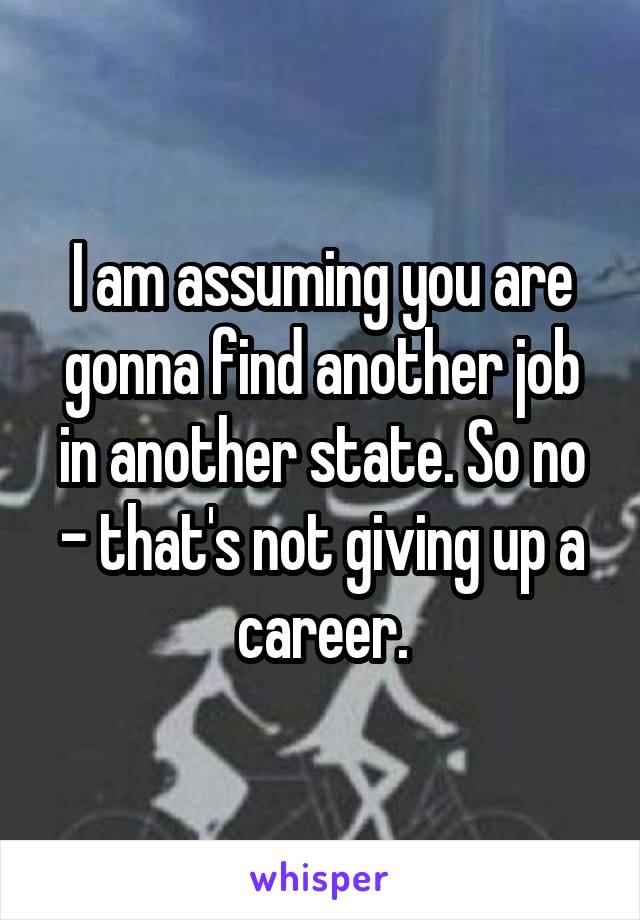 I am assuming you are gonna find another job in another state. So no - that's not giving up a career.