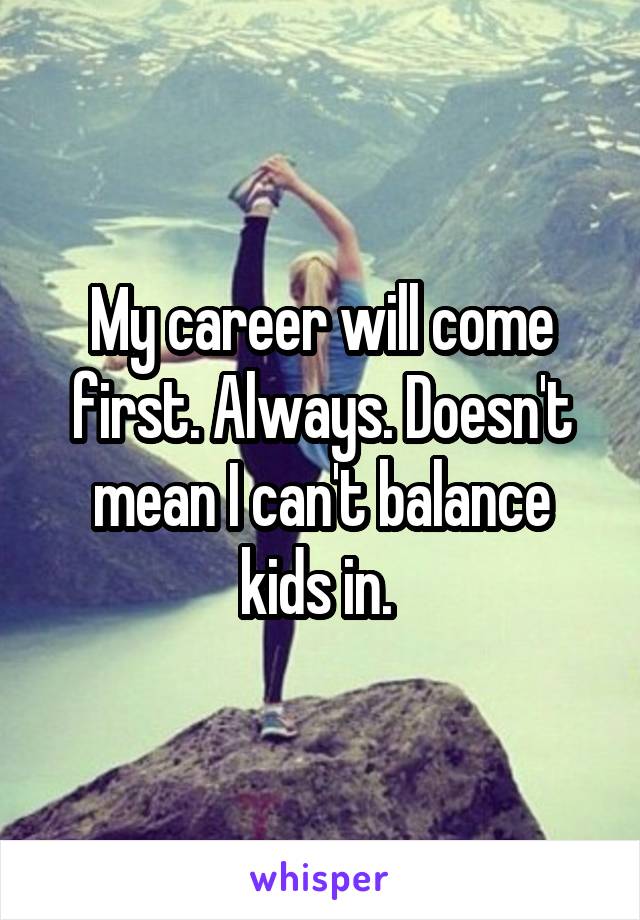 My career will come first. Always. Doesn't mean I can't balance kids in. 