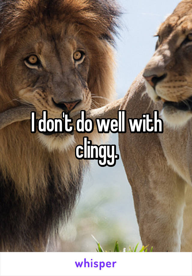 I don't do well with clingy.