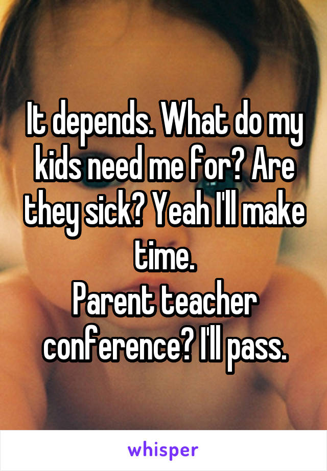 It depends. What do my kids need me for? Are they sick? Yeah I'll make time.
Parent teacher conference? I'll pass.