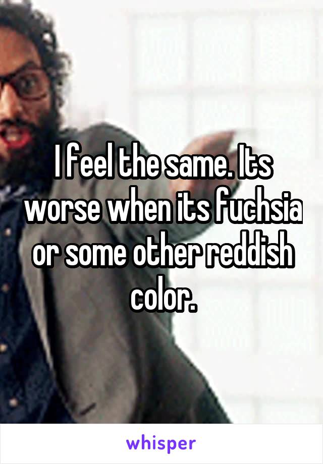 I feel the same. Its worse when its fuchsia or some other reddish color.