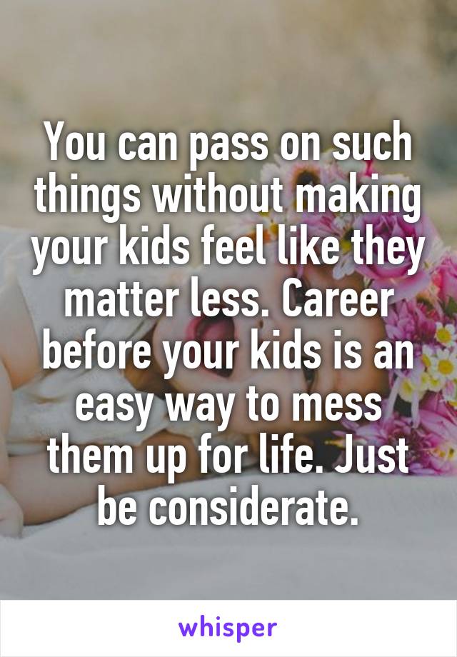 You can pass on such things without making your kids feel like they matter less. Career before your kids is an easy way to mess them up for life. Just be considerate.