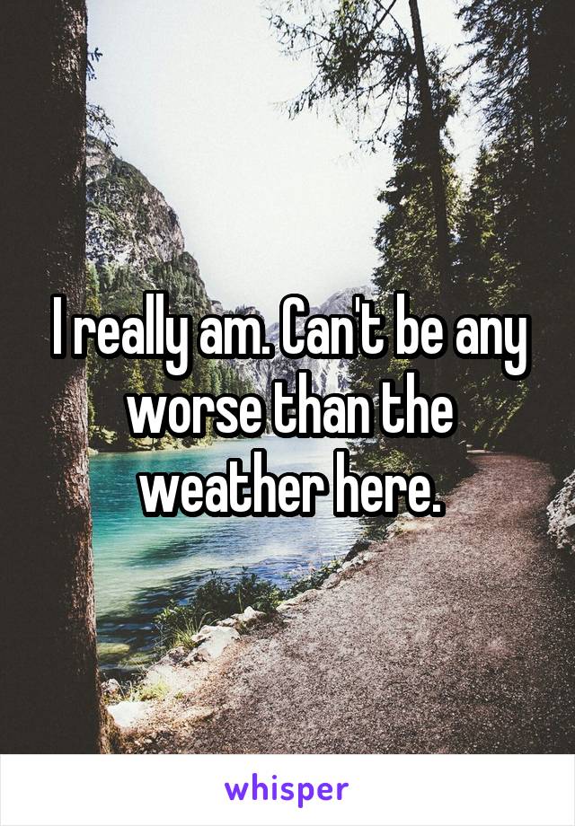 I really am. Can't be any worse than the weather here.