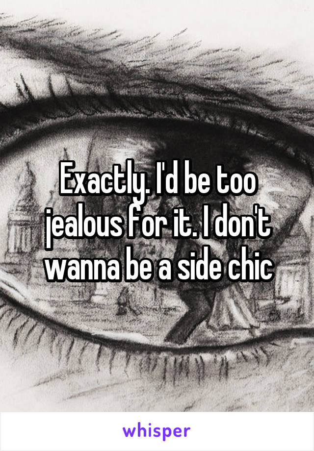 Exactly. I'd be too jealous for it. I don't wanna be a side chic