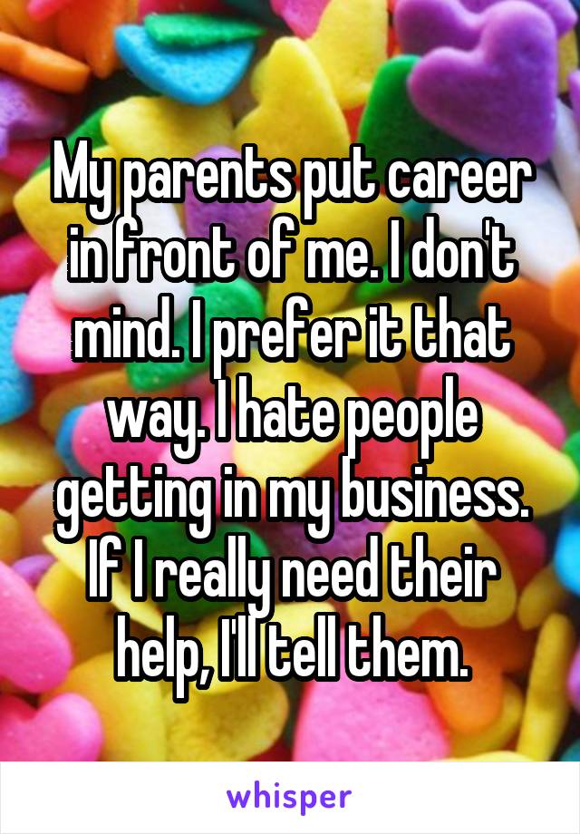 My parents put career in front of me. I don't mind. I prefer it that way. I hate people getting in my business. If I really need their help, I'll tell them.