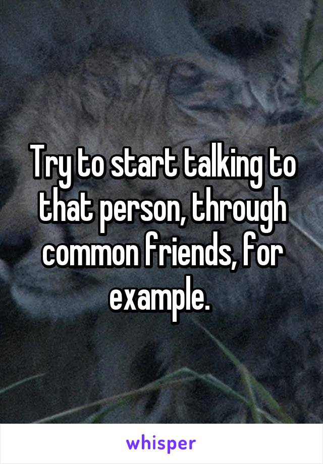 Try to start talking to that person, through common friends, for example. 