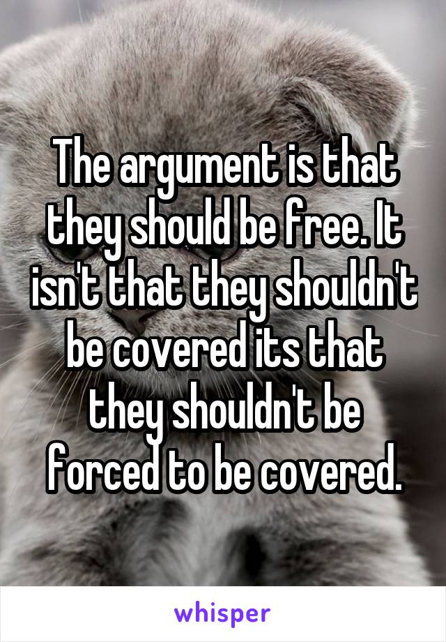 The argument is that they should be free. It isn't that they shouldn't be covered its that they shouldn't be forced to be covered.