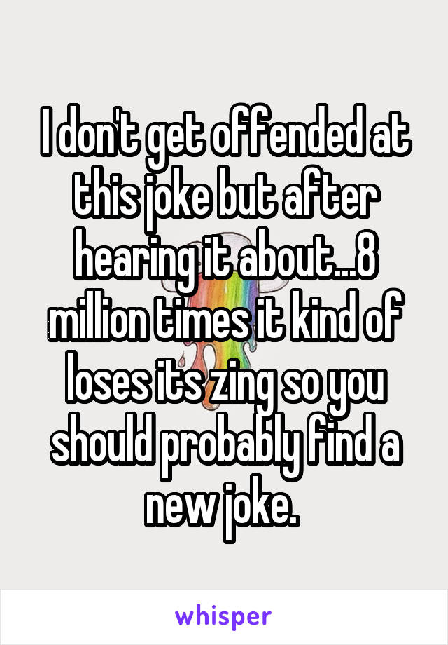 I don't get offended at this joke but after hearing it about...8 million times it kind of
loses its zing so you should probably find a new joke. 