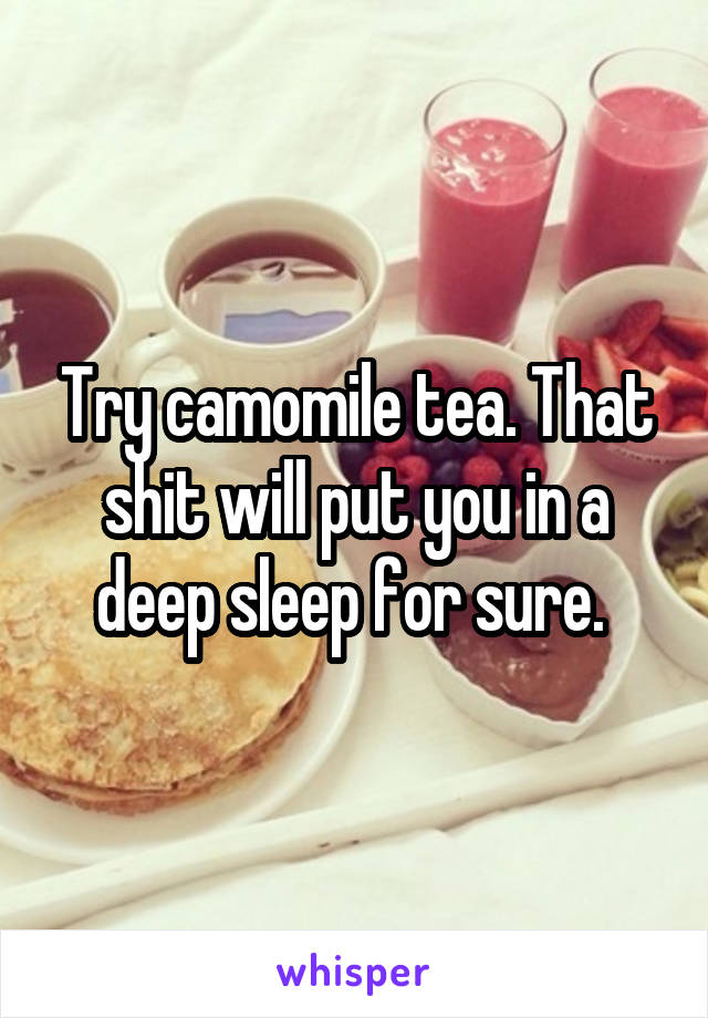 Try camomile tea. That shit will put you in a deep sleep for sure. 