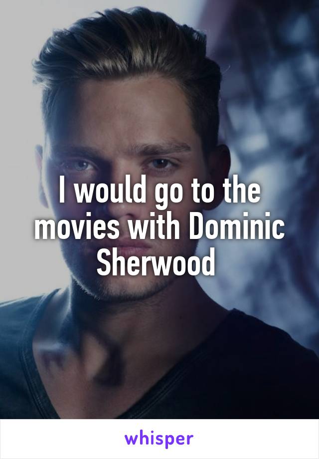 I would go to the movies with Dominic Sherwood 