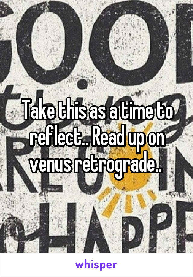 Take this as a time to reflect.. Read up on venus retrograde.. 