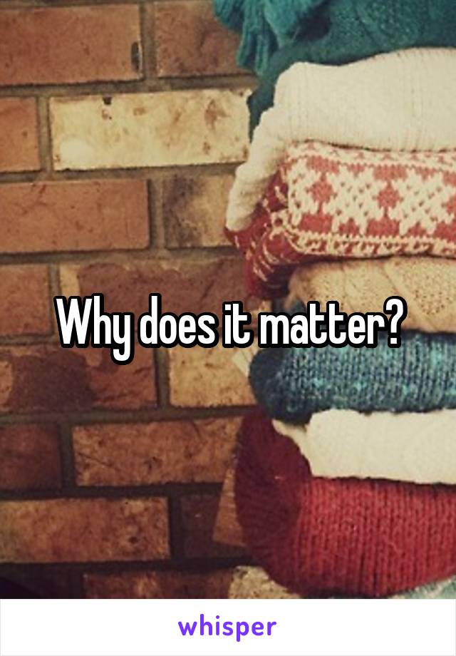 Why does it matter?