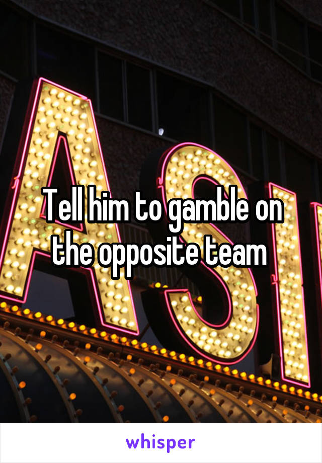 Tell him to gamble on the opposite team 