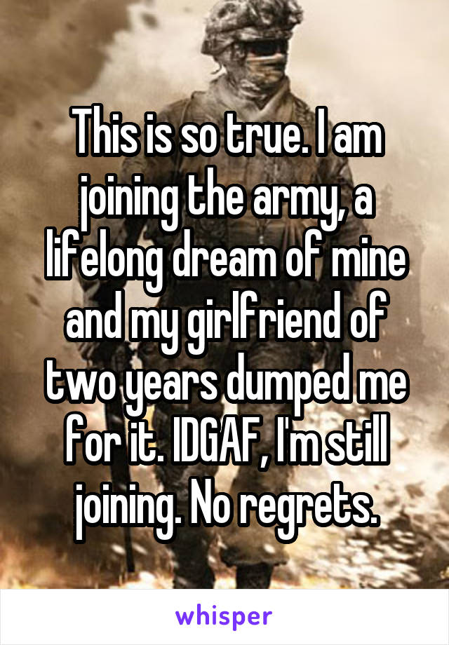 This is so true. I am joining the army, a lifelong dream of mine and my girlfriend of two years dumped me for it. IDGAF, I'm still joining. No regrets.