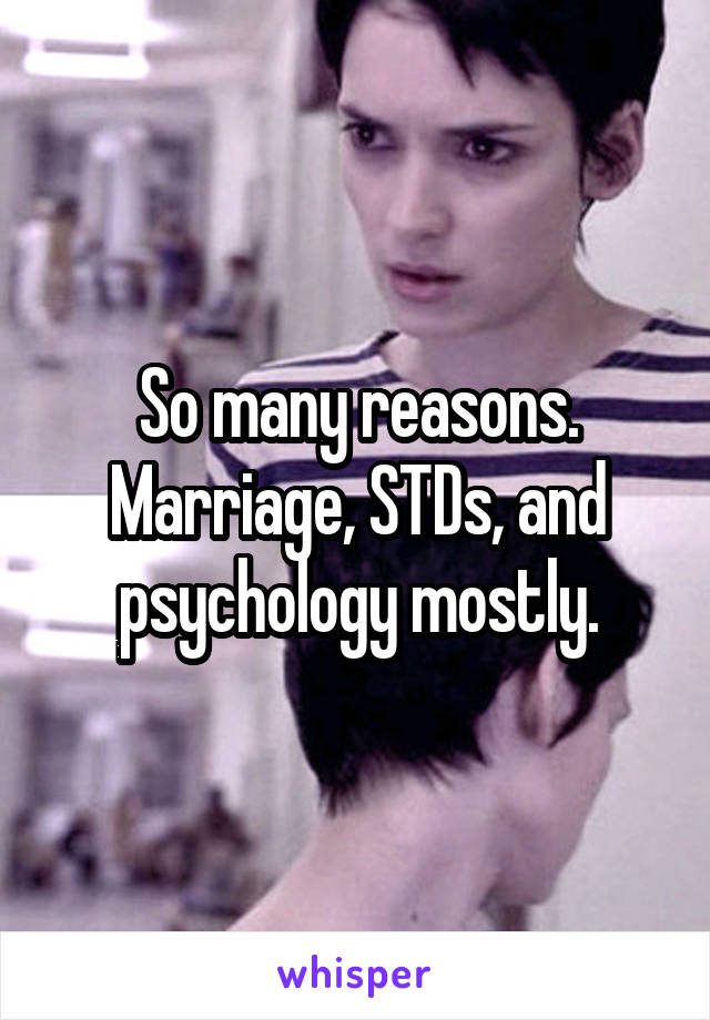 So many reasons. Marriage, STDs, and psychology mostly.