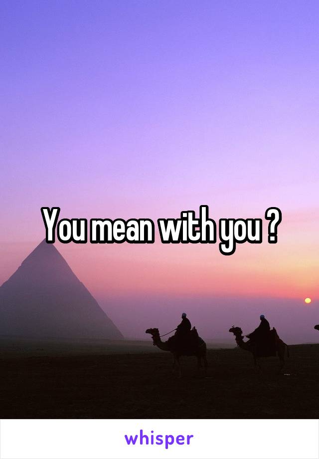 You mean with you ?