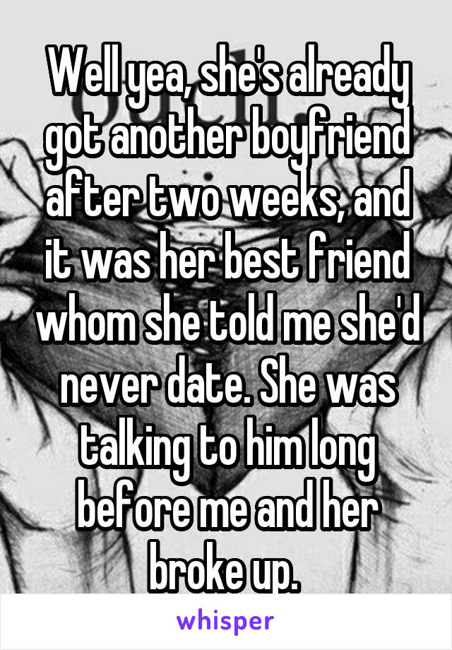 Well yea, she's already got another boyfriend after two weeks, and it was her best friend whom she told me she'd never date. She was talking to him long before me and her broke up. 