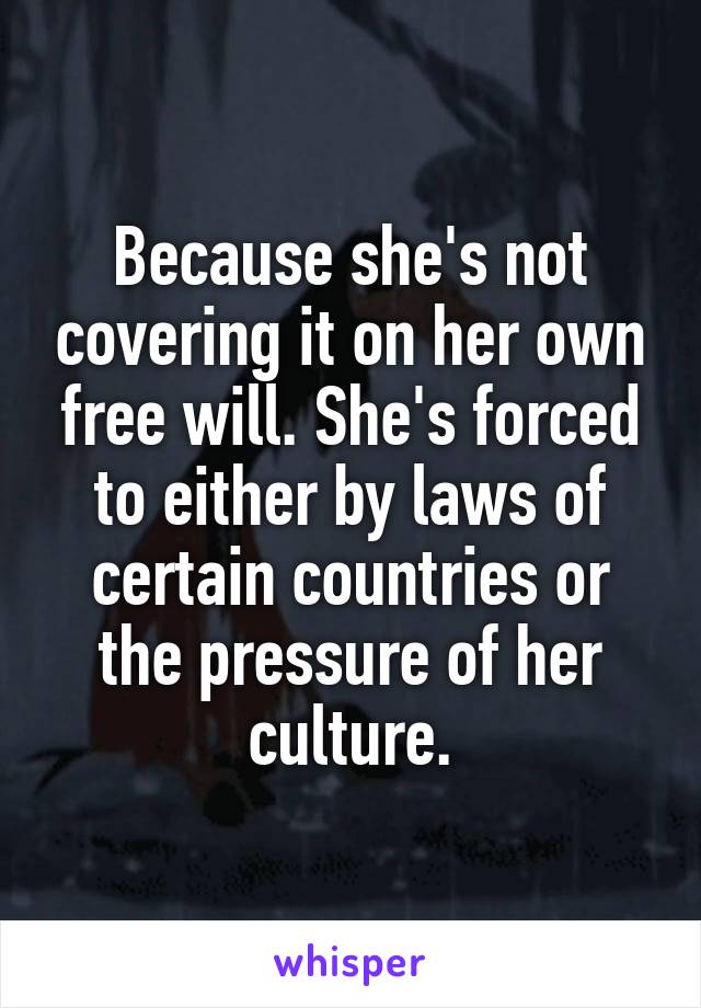 Because she's not covering it on her own free will. She's forced to either by laws of certain countries or the pressure of her culture.