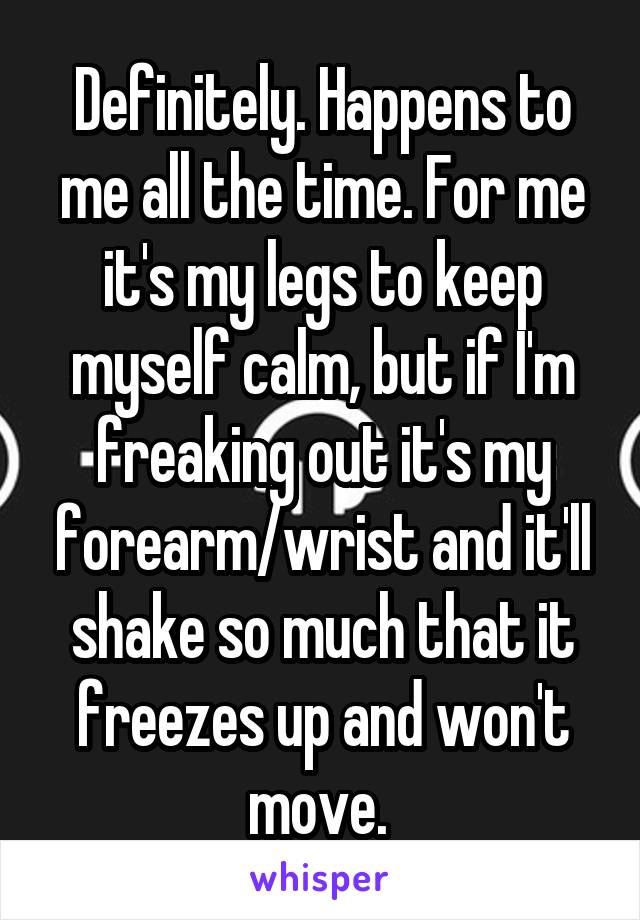 Definitely. Happens to me all the time. For me it's my legs to keep myself calm, but if I'm freaking out it's my forearm/wrist and it'll shake so much that it freezes up and won't move. 