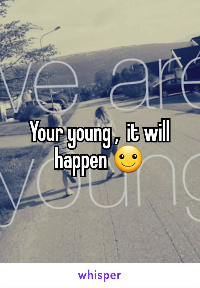 Your young ,  it will happen ☺