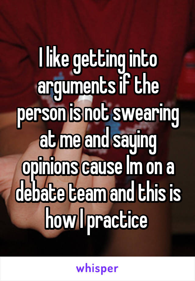 I like getting into arguments if the person is not swearing at me and saying opinions cause Im on a debate team and this is how I practice 