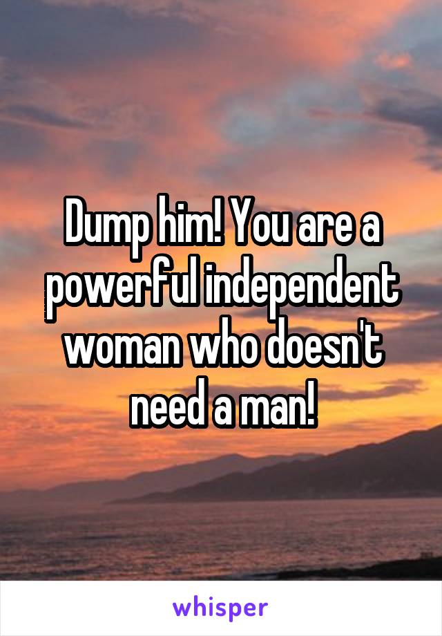 Dump him! You are a powerful independent woman who doesn't need a man!