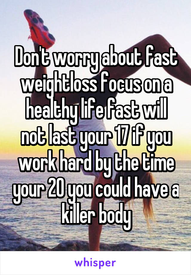 Don't worry about fast weightloss focus on a healthy life fast will not last your 17 if you work hard by the time your 20 you could have a killer body