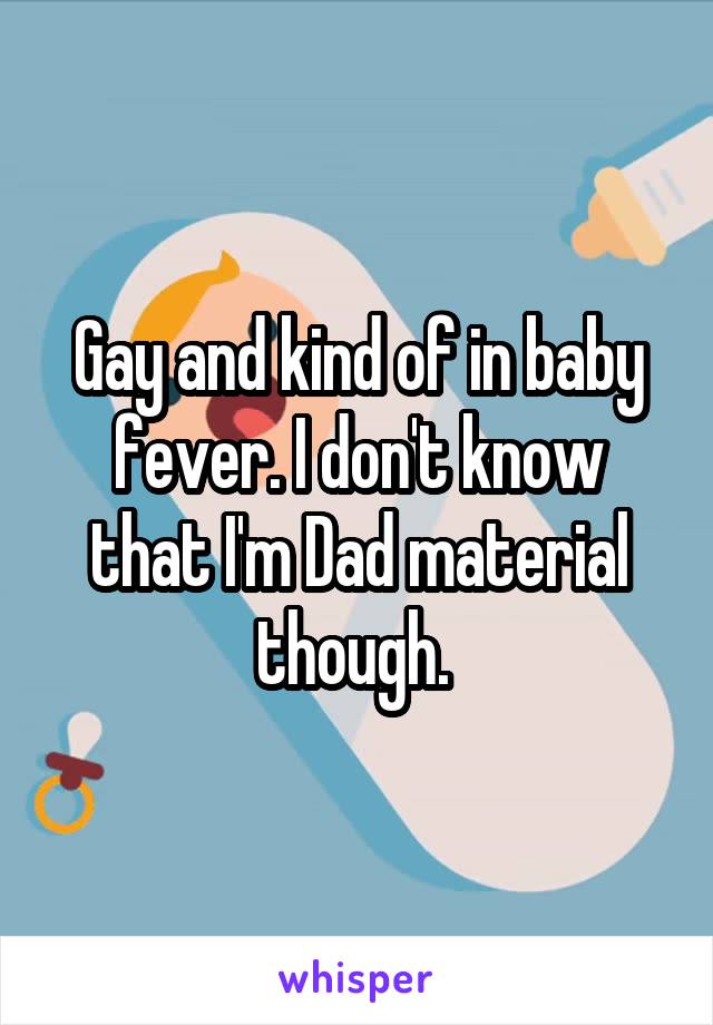 Gay and kind of in baby fever. I don't know that I'm Dad material though. 