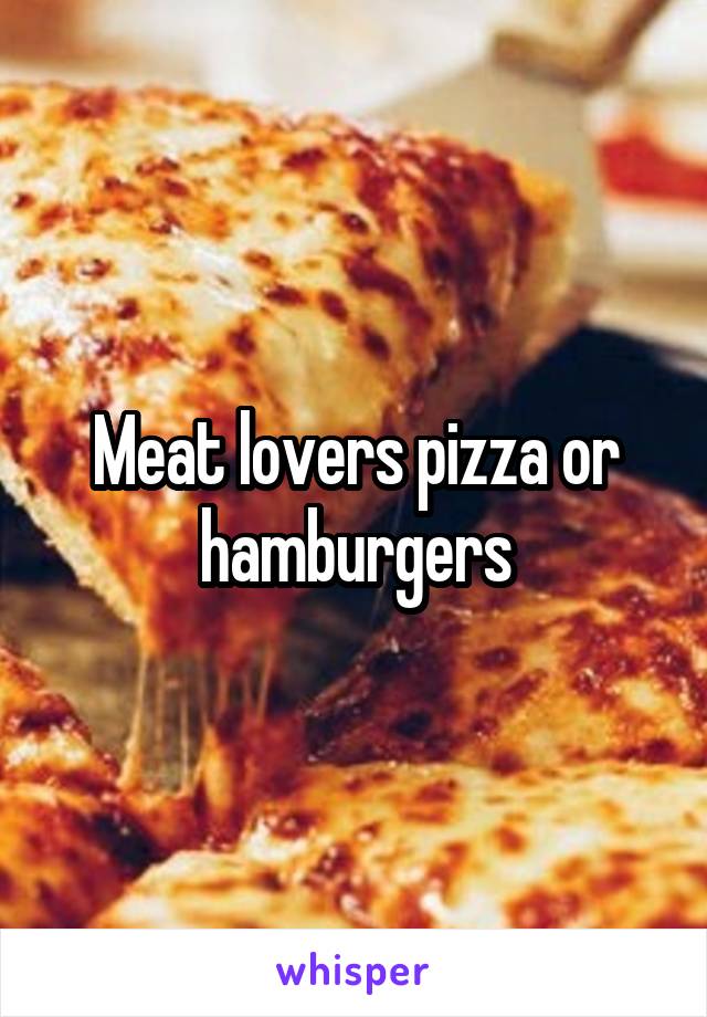 Meat lovers pizza or hamburgers