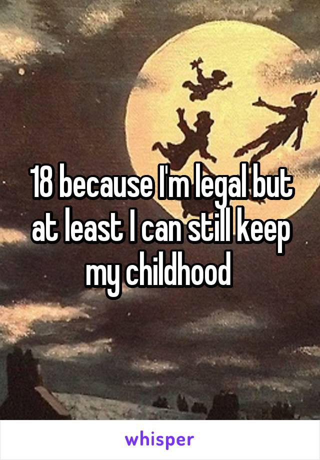 18 because I'm legal but at least I can still keep my childhood 