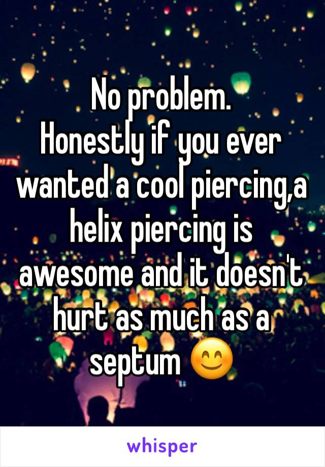 No problem.
Honestly if you ever wanted a cool piercing,a helix piercing is awesome and it doesn't hurt as much as a septum 😊