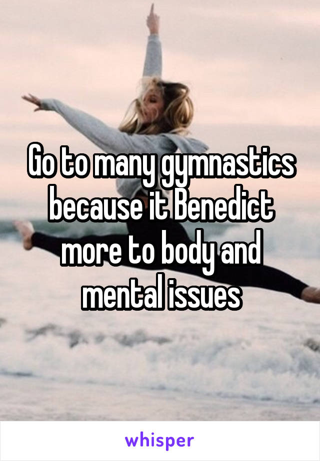 Go to many gymnastics because it Benedict more to body and mental issues