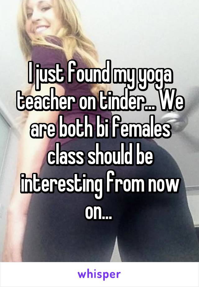 I just found my yoga teacher on tinder... We are both bi females class should be interesting from now on... 
