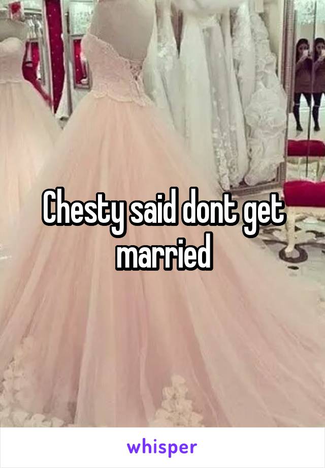 Chesty said dont get married