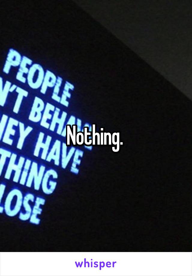 Nothing. 