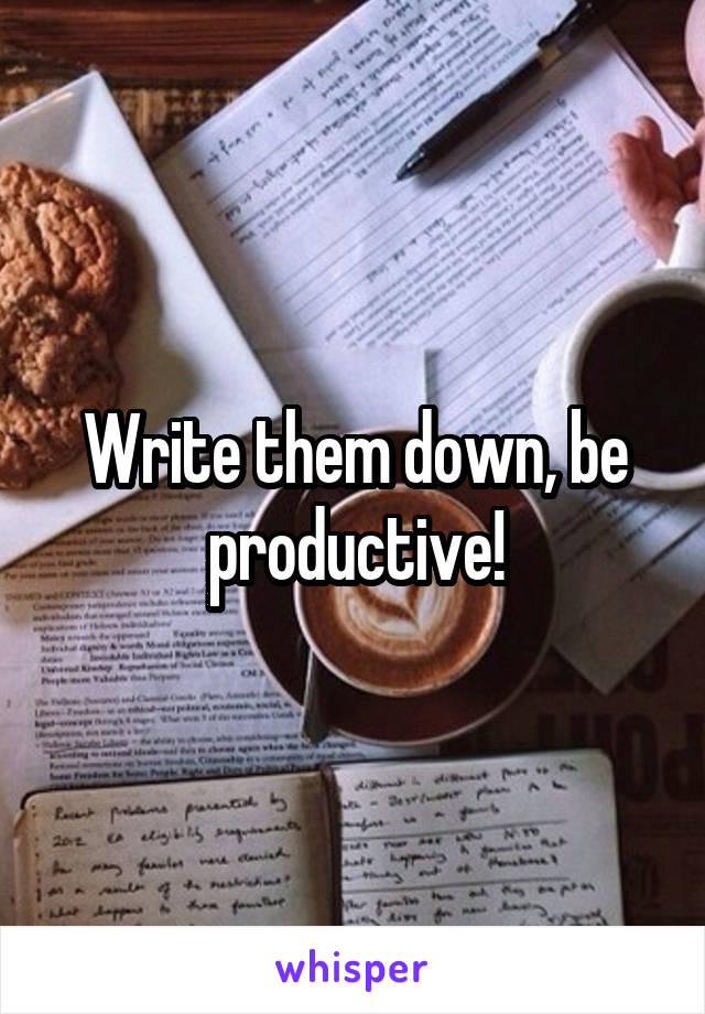 Write them down, be productive!