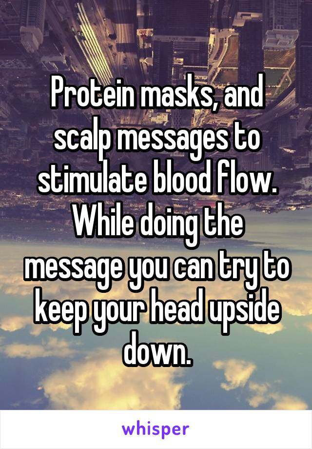 Protein masks, and scalp messages to stimulate blood flow. While doing the message you can try to keep your head upside down.