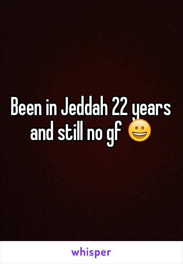 Been in Jeddah 22 years and still no gf 😀