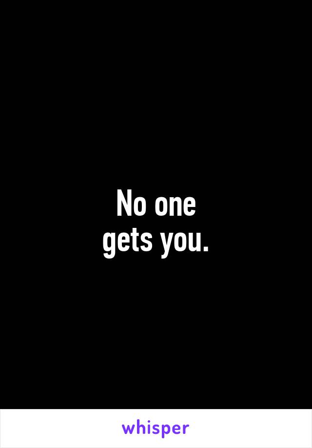 No one
gets you.