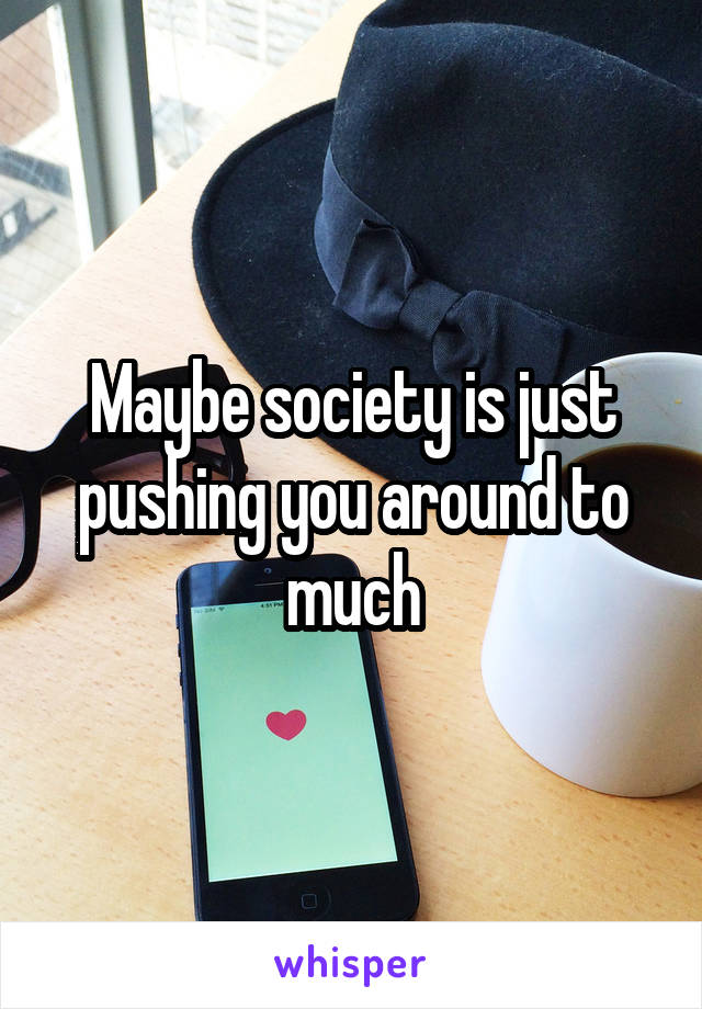 Maybe society is just pushing you around to much