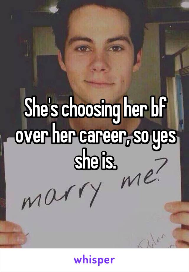 She's choosing her bf over her career, so yes she is.