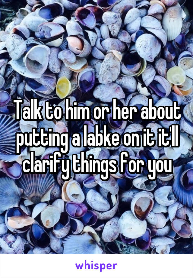 Talk to him or her about putting a labke on it it'll clarify things for you