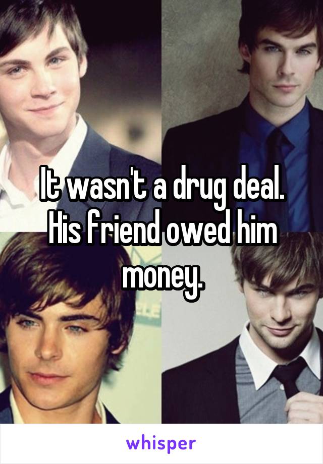 It wasn't a drug deal. His friend owed him money.