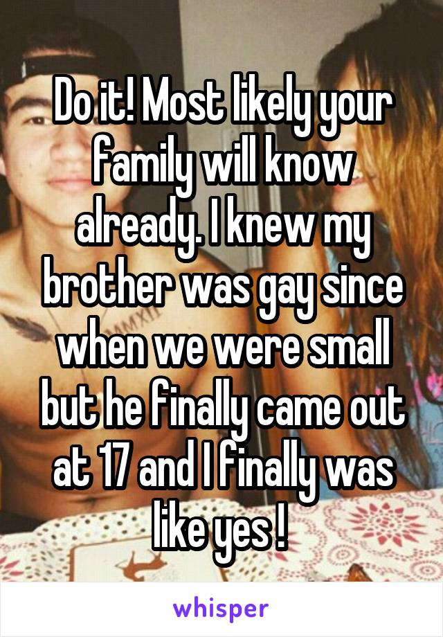 Do it! Most likely your family will know already. I knew my brother was gay since when we were small but he finally came out at 17 and I finally was like yes ! 