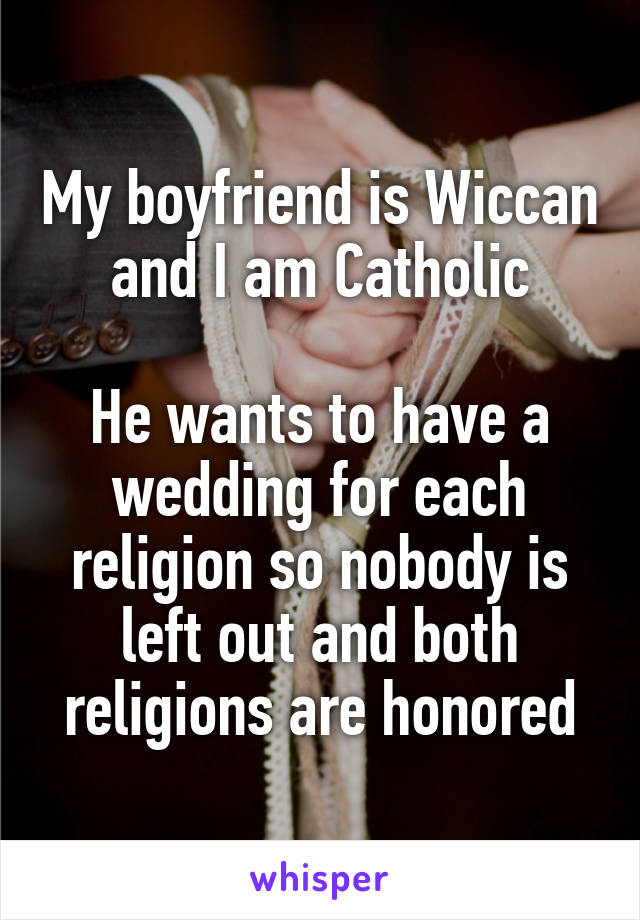 My boyfriend is Wiccan and I am Catholic

He wants to have a wedding for each religion so nobody is left out and both religions are honored
